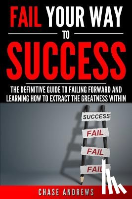 Andrews, Chase - Fail Your Way to Success - The Definitive Guide to Failing Forward and Learning How to Extract The Greatness Within