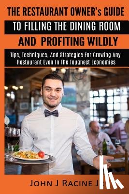 Racine Jr, John J - The Restaurant Owner's Guide To Filling The Dining Room and Profiting Wildly