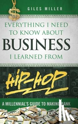 Miller, Giles - Everything I Need to Know About Business I Learned from Hip-Hop: A Millennial's Guide to Making Bank