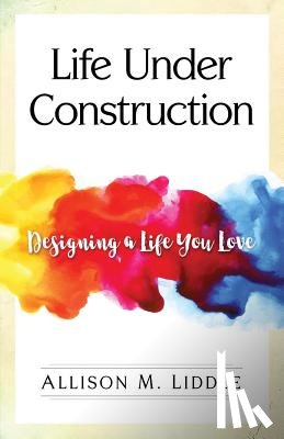 Liddle, Allison M. - Life Under Construction: Designing a Life You Love