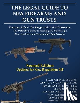 Healy, Sean P. - The Legal Guide to NFA Firearms and Gun Trusts: Keeping Safe at the Range and in the Courtroom: The Definitive Guide to Forming and Operating a Gun Tr