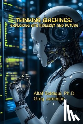 Siddiqui, Altaf - Thinking Machines: Exploring AI's Present and Future: Exploring AI's Present and Future