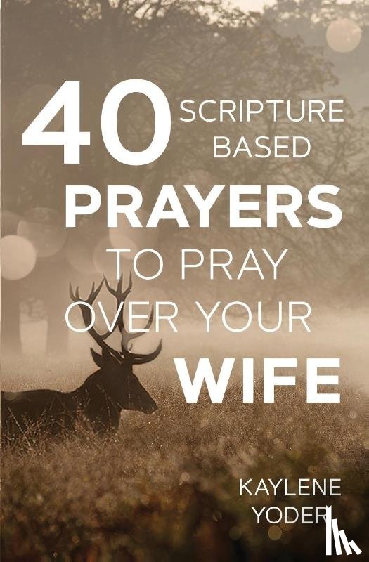 Yoder, Kaylene - 40 Scripture-based Prayers to Pray Over Your Wife