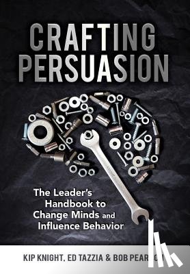 Knight, Kip - Crafting Persuasion: The Leader's Handbook to Change Minds and Influence Behavior