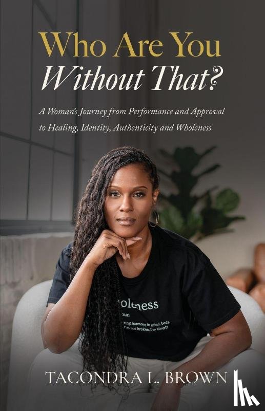 Brown, Tacondra L. - Who Are You Without That? A Woman's Journey from Performance and Approval to Healing, Identity, Authenticity and Wholeness