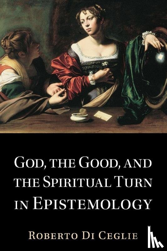 Di Ceglie, Roberto - God, the Good, and the Spiritual Turn in Epistemology