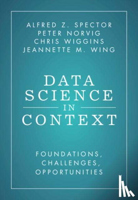 Spector, Alfred Z. (Massachusetts Institute of Technology), Norvig, Peter (Stanford University, California), Wiggins, Chris (Columbia University, New York), Wing, Jeannette M. (Columbia University, New York) - Data Science in Context