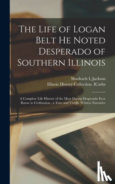 Jackson, Shadrach L - The Life of Logan Belt He Noted Desperado of Southern Illinois