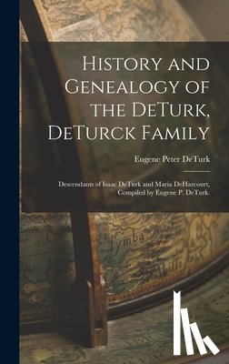 Deturk, Eugene Peter 1865- - History and Genealogy of the DeTurk, DeTurck Family; Descendants of Isaac DeTurk and Maria DeHarcourt, Compiled by Eugene P. DeTurk.