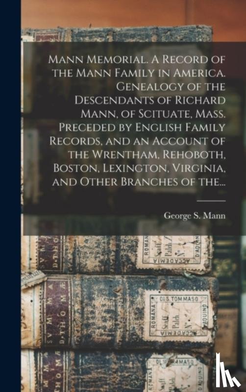 Mann, George S. (George Sumner) 1834 - Mann Memorial. A Record of the Mann Family in America. Genealogy of the Descendants of Richard Mann, of Scituate, Mass. Preceded by English Family Records, and an Account of the Wrentham, Rehoboth, Boston, Lexington, Virginia, and Other Branches of 