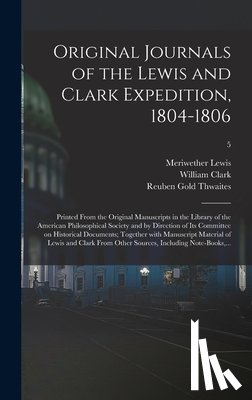 Lewis, Meriwether 1774-1809, Clark, William 1770-1838, Thwaites, Reuben Gold 1853-1913 - Original Journals of the Lewis and Clark Expedition, 1804-1806; Printed From the Original Manuscripts in the Library of the American Philosophical Society and by Direction of Its Committee on Historical Documents; Together With Manuscript Material O