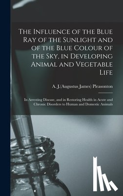 Pleasonton, A. J. (Augustus James) 180 - The Influence of the Blue Ray of the Sunlight and of the Blue Colour of the Sky, in Developing Animal and Vegetable Life; in Arresting Disease, and in Restoring Health in Acute and Chronic Disorders to Human and Domestic Animals