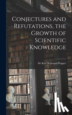 Popper, Karl Raimund - Conjectures and Refutations, the Growth of Scientific Knowledge