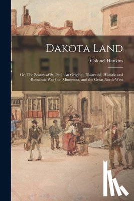Hankins, Colonel - Dakota Land; or, The Beauty of St. Paul. An Original, Illustrated, Historic and Romantic Work on Minnesota, and the Great North-west