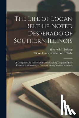 Jackson, Shadrach L - The Life of Logan Belt He Noted Desperado of Southern Illinois