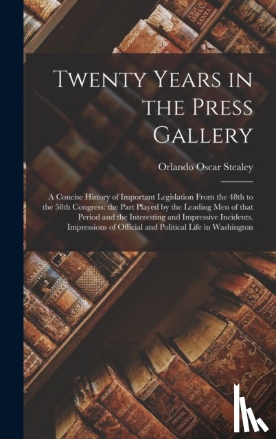 Stealey, Orlando Oscar 1842-1928 - Twenty Years in the Press Gallery; a Concise History of Important Legislation From the 48th to the 58th Congress