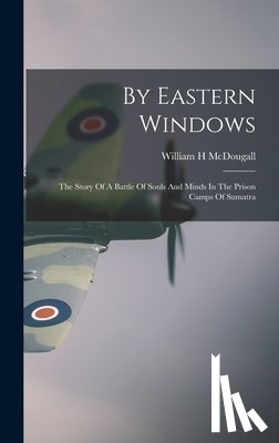 McDougall, William H. - By Eastern Windows: The Story Of A Battle Of Souls And Minds In The Prison Camps Of Sumatra