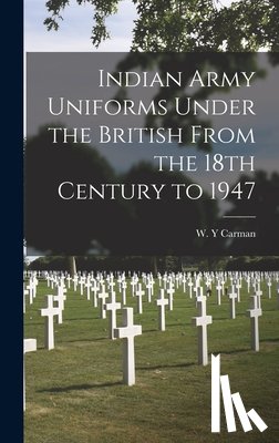 Carman, W. Y. - Indian Army Uniforms Under the British From the 18th Century to 1947