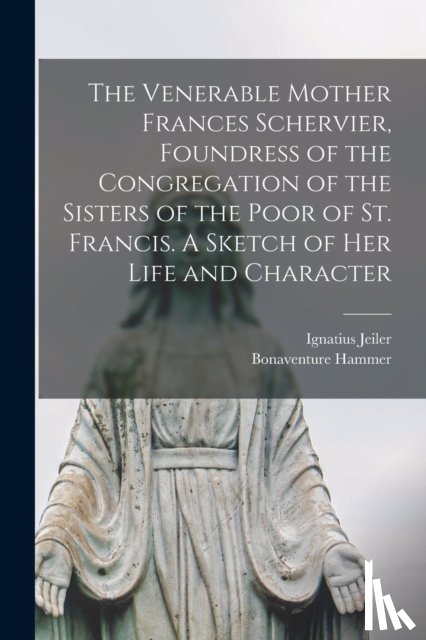 Jeiler, Ignatius 1823-1904 - The Venerable Mother Frances Schervier, Foundress of the Congregation of the Sisters of the Poor of St. Francis. A Sketch of Her Life and Character