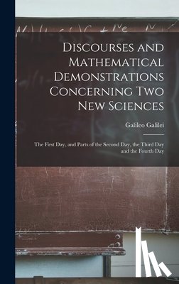 Galilei, Galileo 1564-1642 - Discourses and Mathematical Demonstrations Concerning Two New Sciences: the First Day, and Parts of the Second Day, the Third Day and the Fourth Day