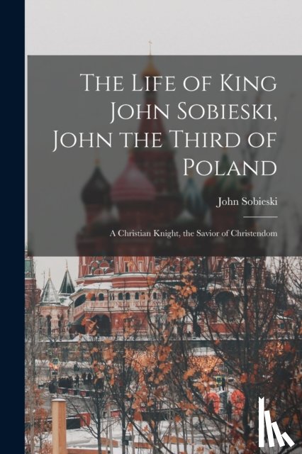 SOBIESKI, JOHN - The Life of King John Sobieski, John the Third of Poland; a Christian Knight, the Savior of Christendom