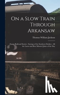 Jackson, Thomas William 1867-1934 - On a Slow Train Through Arkansaw: Funny Railroad Stories: Sayings of the Southern Darkies: All the Latest and Best Minstrel Jokes of the Day