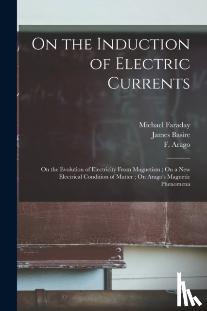 Faraday, Michael 1791-1867 - On the Induction of Electric Currents; On the Evolution of Electricity From Magnetism; On a New Electrical Condition of Matter; On Arago's Magnetic Phenomena