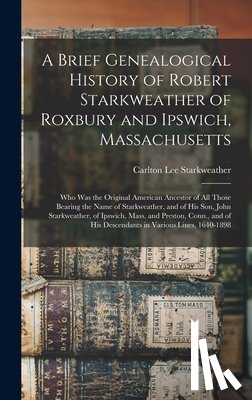 Starkweather, Carlton Lee 1864- - A Brief Genealogical History of Robert Starkweather of Roxbury and Ipswich, Massachusetts