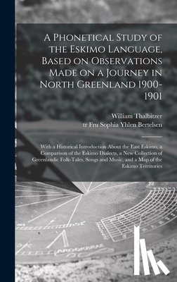 Thalbitzer, William 1873-1958 - A Phonetical Study of the Eskimo Language, Based on Observations Made on a Journey in North Greenland 1900-1901; With a Historical Introduction About the East Eskimo, a Comparison of the Eskimo Dialects, a New Collection of Greenlandic Folk-tales, .
