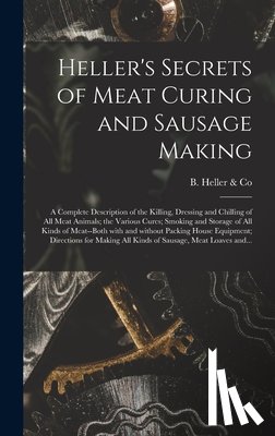 B Heller & Co - Heller's Secrets of Meat Curing and Sausage Making; a Complete Description of the Killing, Dressing and Chilling of All Meat Animals; the Various Cure