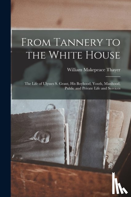 Thayer, William Makepeace 1820-1898 - From Tannery to the White House