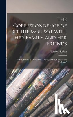 Morisot, Berthe 1841-1895 - The Correspondence of Berthe Morisot With Her Family and Her Friends: Manet, Puvis De Chavannes, Degas, Monet, Renoir, and Mallarmé