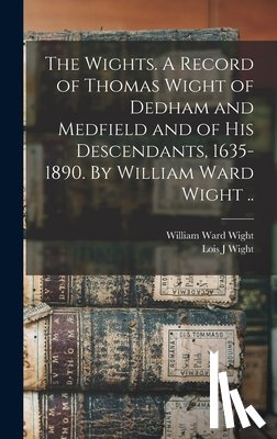 Wight, William Ward 1849-1931, Wight, Lois J - The Wights. A Record of Thomas Wight of Dedham and Medfield and of His Descendants, 1635-1890. By William Ward Wight ..