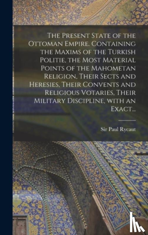RYCAUT, PAUL - The Present State of the Ottoman Empire. Containing the Maxims of the Turkish Politie, the Most Material Points of the Mahometan Religion, Their Sects and Heresies, Their Convents and Religious Votaries, Their Military Discipline, With an Exact...