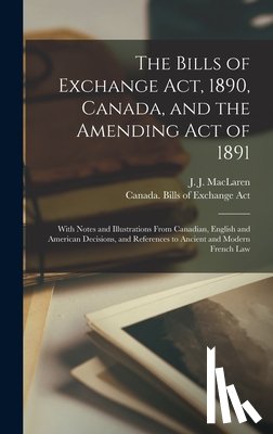 MacLaren, J. J. (John James) 1842-1926 - The Bills of Exchange Act, 1890, Canada, and the Amending Act of 1891 [microform]: With Notes and Illustrations From Canadian, English and American De