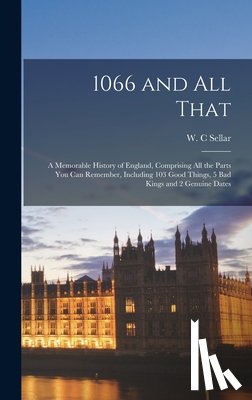 Sellar, W. C. - 1066 and All That: a Memorable History of England, Comprising All the Parts You Can Remember, Including 103 Good Things, 5 Bad Kings and 2 Genuine Dat