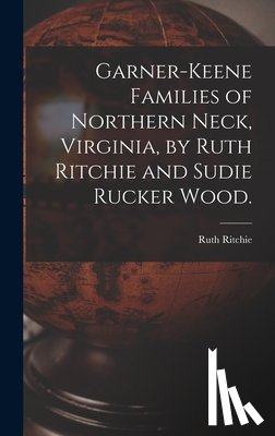 Ritchie, Ruth 1903- - Garner-Keene Families of Northern Neck, Virginia, by Ruth Ritchie and Sudie Rucker Wood.