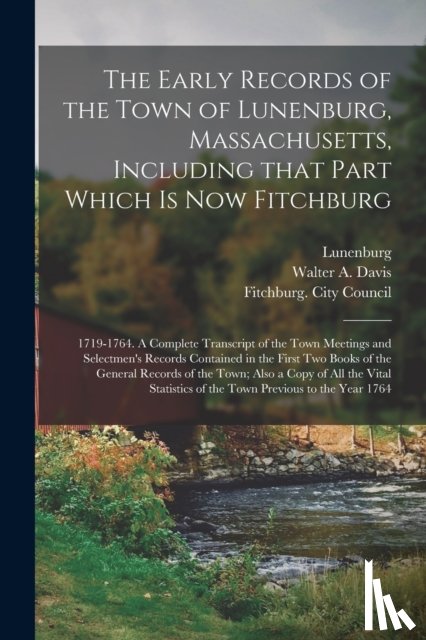 LUNENBURG MASS. : T - The Early Records of the Town of Lunenburg, Massachusetts, Including That Part Which is Now Fitchburg; 1719-1764. A Complete Transcript of the Town Meetings and Selectmen's Records Contained in the First Two Books of the General Records of the Town;