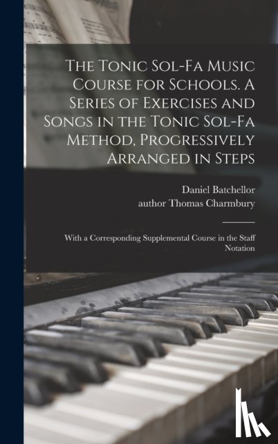 Batchellor, Daniel - The Tonic Sol-fa Music Course for Schools. A Series of Exercises and Songs in the Tonic Sol-fa Method, Progressively Arranged in Steps; With a Corresponding Supplemental Course in the Staff Notation