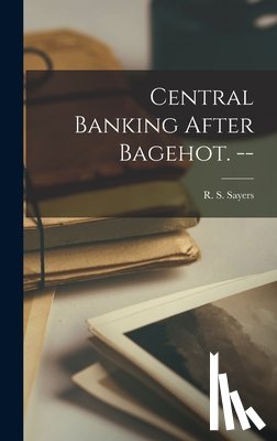 Sayers, R. S. (Richard Sidney) 1908- - Central Banking After Bagehot. --