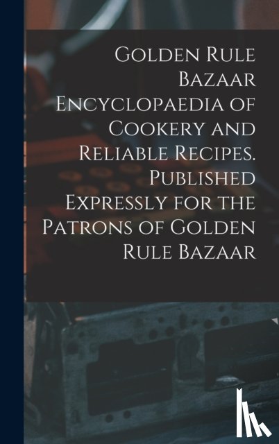 Anonymous - Golden Rule Bazaar Encyclopaedia of Cookery and Reliable Recipes. Published Expressly for the Patrons of Golden Rule Bazaar