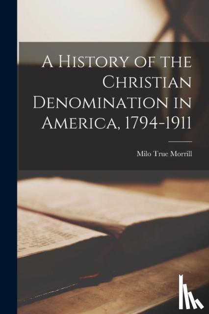 Morrill, Milo True - A History of the Christian Denomination in America, 1794-1911
