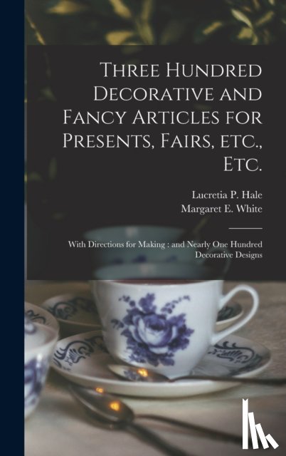  - Three Hundred Decorative and Fancy Articles for Presents, Fairs, Etc., Etc.; With Directions for Making