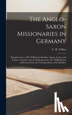 Talbot, C. H. (Charles H. ). - The Anglo-Saxon Missionaries in Germany: Being the Lives of SS. Willibrord, Boniface, Sturm, Leoba, and Lebuin, Together With the Hodoeporicon of St.