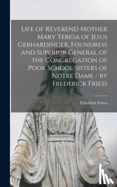 Friess, Friedrich 1830-1917 - Life of Reverend Mother Mary Teresa of Jesus Gerhardinger, Foundress and Superior General of the Congregation of Poor School Sisters of Notre Dame / by Frederick Friess