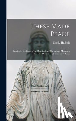 Hallack, Cecily 1898-1938 - These Made Peace; Studies in the Lives of the Beatified and Canonized Members of the Third Order of St. Francis of Assisi