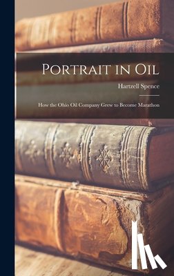 Spence, Hartzell 1908-2001 - Portrait in Oil: How the Ohio Oil Company Grew to Become Marathon