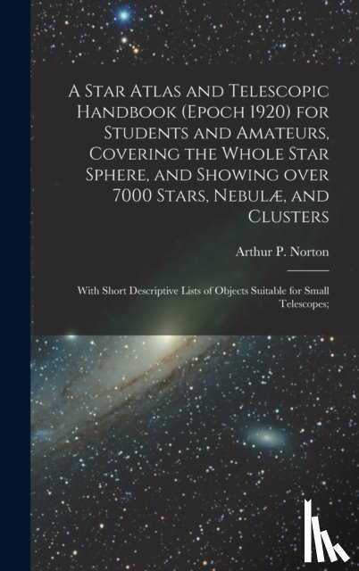 NORTON, ARTHUR P. A - A Star Atlas and Telescopic Handbook (epoch 1920) for Students and Amateurs, Covering the Whole Star Sphere, and Showing Over 7000 Stars, Nebulæ, and Clusters; With Short Descriptive Lists of Objects Suitable for Small Telescopes;
