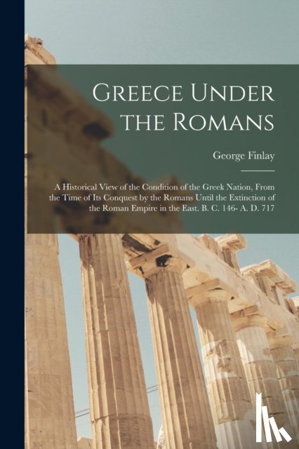 Finlay, George 1799-1875 - Greece Under the Romans; a Historical View of the Condition of the Greek Nation, From the Time of Its Conquest by the Romans Until the Extinction of the Roman Empire in the East. B. C. 146- A. D. 717