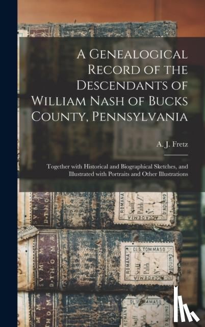 Fretz, A. J. (Abraham James) B. 1849 - A Genealogical Record of the Descendants of William Nash of Bucks County, Pennsylvania: Together With Historical and Biographical Sketches, and Illust